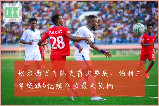 切尔西百年队史首次垫底，伯利三年烧钱6亿镑沦为最大笑柄