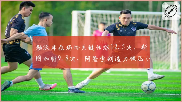 勒沃库森场均关键传球12.5次，斯图加特9.8次，阿隆索创造力碾压小赫内斯