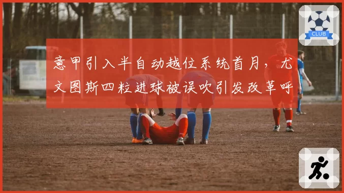 意甲引入半自动越位系统首月,尤文图斯四粒进球被误吹引发改革呼声
