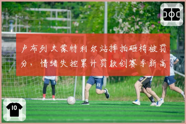 卢布列夫蒙特利尔站摔拍砸椅被罚分，情绪失控累计罚款创赛季新高