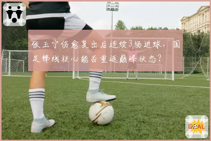 张玉宁伤愈复出后连续3场进球，国足锋线核心能否重返巅峰状态？