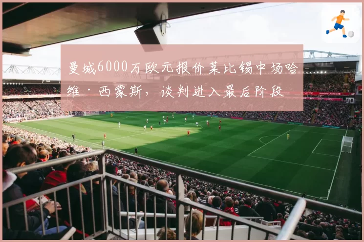 曼城6000万欧元报价莱比锡中场哈维·西蒙斯,谈判进入最后阶段