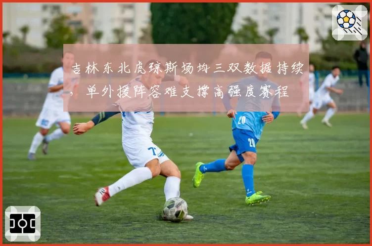 吉林东北虎琼斯场均三双数据持续，单外援阵容难支撑高强度赛程