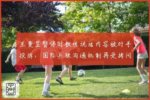 王曼昱暂停时教练说话内容被对手投诉，国际乒联沟通机制再受拷问