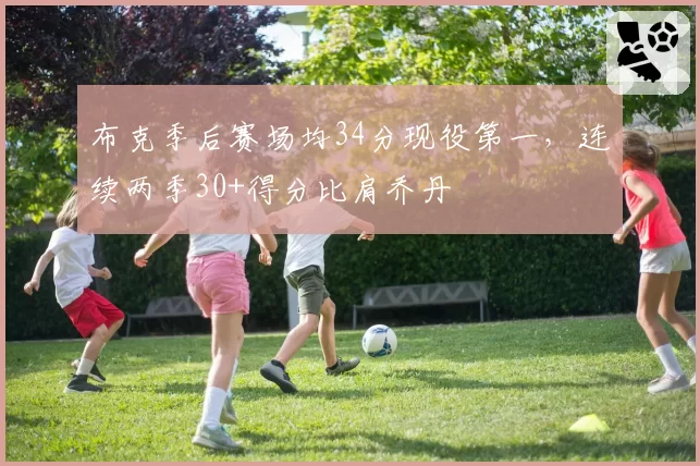 布克季后赛场均34分现役第一,连续两季30+得分比肩乔丹