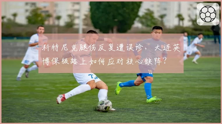 科特尼克腿伤反复遭误诊，大连英博保级路上如何应对核心缺阵？
