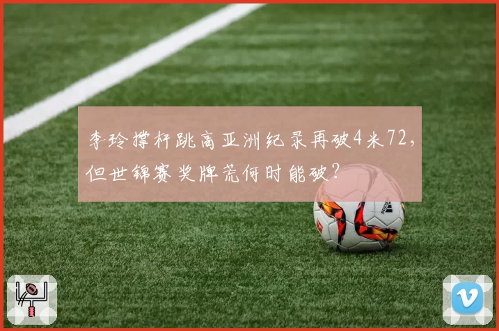 李玲撑杆跳高亚洲纪录再破4米72,但世锦赛奖牌荒何时能破?