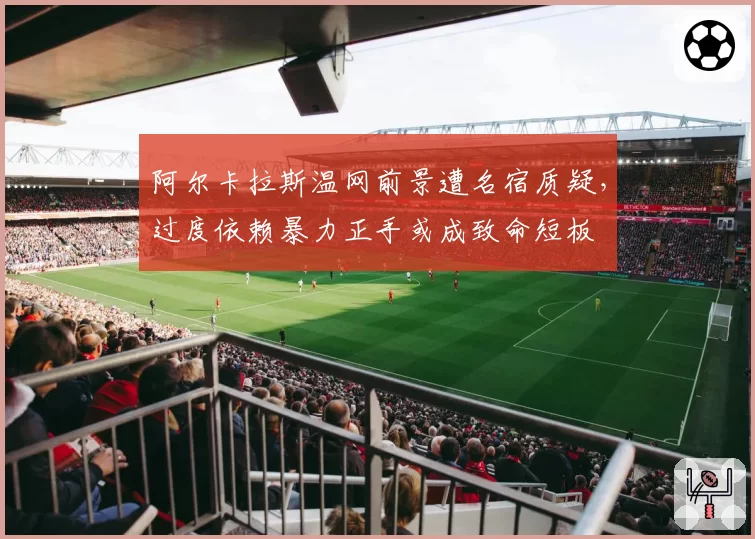 阿尔卡拉斯温网前景遭名宿质疑，过度依赖暴力正手或成致命短板