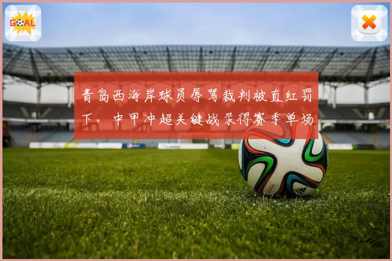 青岛西海岸球员辱骂裁判被直红罚下，中甲冲超关键战录得赛季单场最高8张黄牌