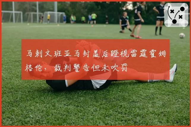 马刺文班亚马封盖后瞪视雷霆霍姆格伦,裁判警告但未吹罚