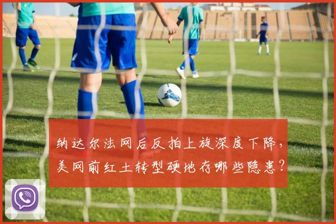 纳达尔法网后反拍上旋深度下降，美网前红土转型硬地存哪些隐患？