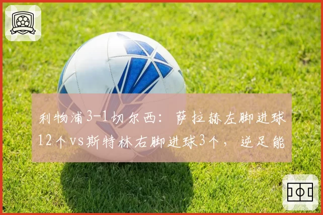 利物浦3-1切尔西:萨拉赫左脚进球12个vs斯特林右脚进球3个,逆足能力差距