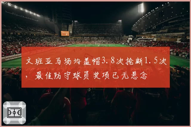 文班亚马场均盖帽3.8次抢断1.5次,最佳防守球员奖项已无悬念