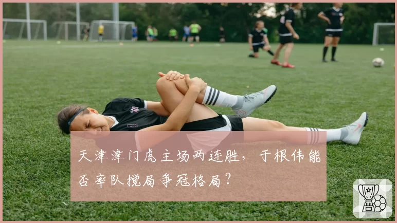 天津津门虎主场两连胜,于根伟能否率队搅局争冠格局?