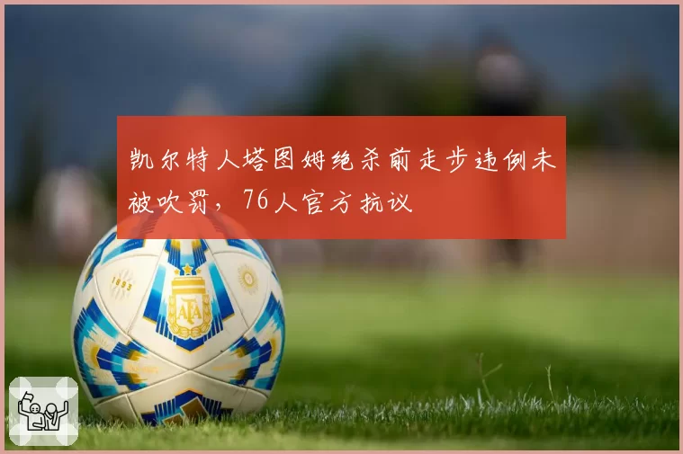 凯尔特人塔图姆绝杀前走步违例未被吹罚，76人官方抗议