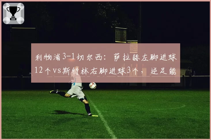 利物浦3-1切尔西：萨拉赫左脚进球12个vs斯特林右脚进球3个，逆足能力差距