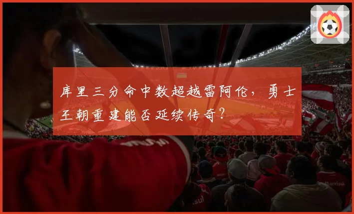 库里三分命中数超越雷阿伦,勇士王朝重建能否延续传奇?