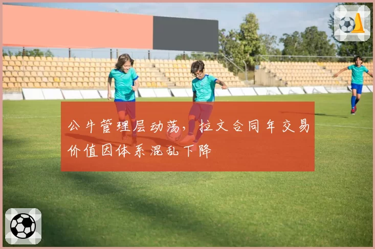 公牛管理层动荡,拉文合同年交易价值因体系混乱下降