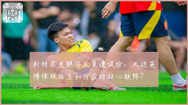 科特尼克腿伤反复遭误诊,大连英博保级路上如何应对核心缺阵?