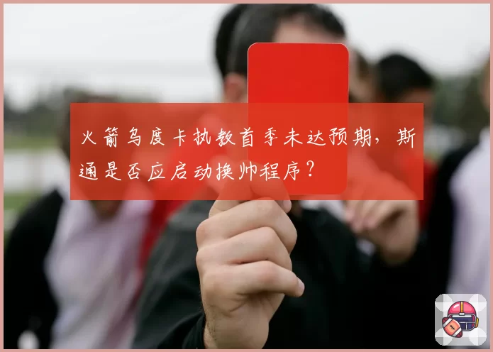 火箭乌度卡执教首季未达预期，斯通是否应启动换帅程序？