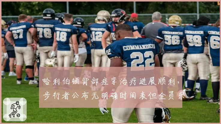 哈利伯顿背部痉挛治疗进展顺利，步行者公布无明确时间表但全员乐观