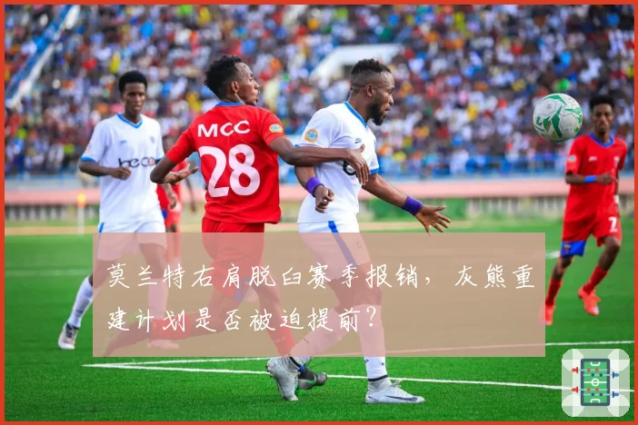 莫兰特右肩脱臼赛季报销，灰熊重建计划是否被迫提前？
