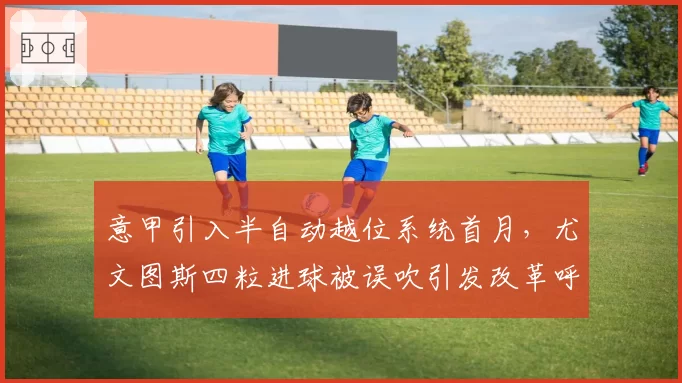 意甲引入半自动越位系统首月,尤文图斯四粒进球被误吹引发改革呼声