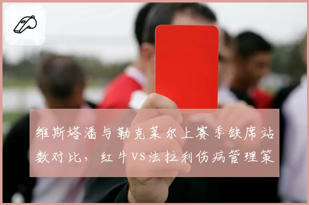 维斯塔潘与勒克莱尔上赛季缺席站数对比，红牛vs法拉利伤病管理策略差异