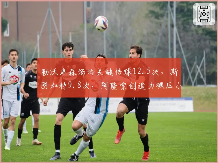 勒沃库森场均关键传球12.5次,斯图加特9.8次,阿隆索创造力碾压小赫内斯