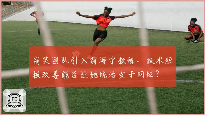 高芙团队引入前海宁教练，技术短板改善能否让她统治女子网坛？
