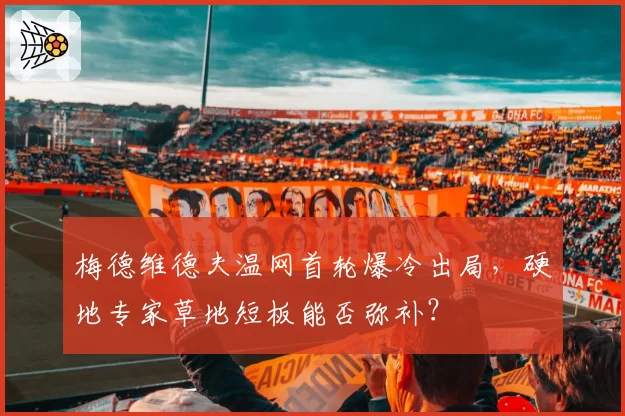 梅德维德夫温网首轮爆冷出局,硬地专家草地短板能否弥补?