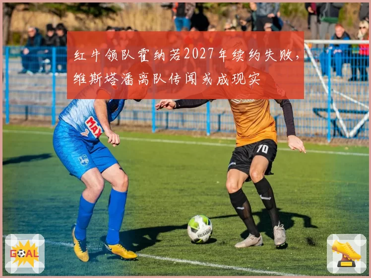 红牛领队霍纳若2027年续约失败，维斯塔潘离队传闻或成现实