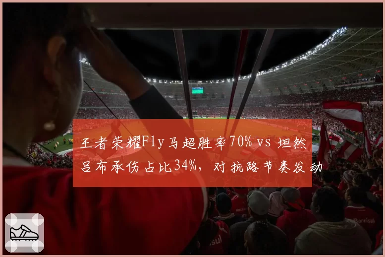 王者荣耀Fly马超胜率70% vs 坦然吕布承伤占比34%,对抗路节奏发动机数据对决