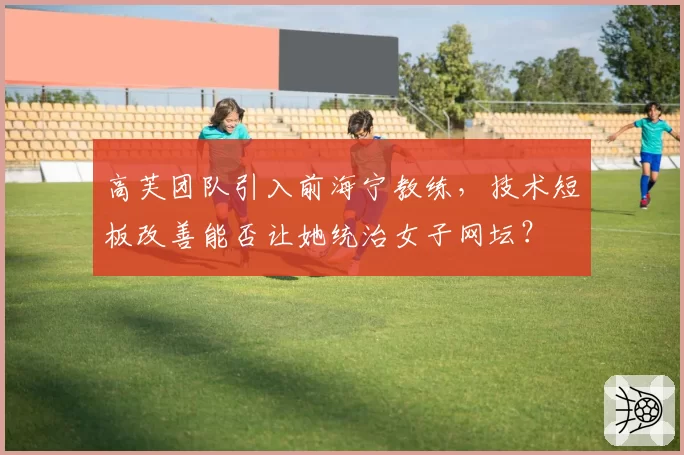 高芙团队引入前海宁教练,技术短板改善能否让她统治女子网坛?