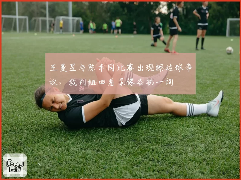 王曼昱与陈幸同比赛出现擦边球争议,裁判组回看录像各执一词