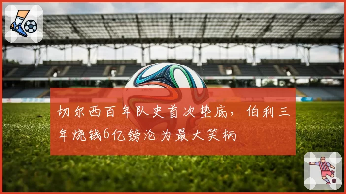 切尔西百年队史首次垫底，伯利三年烧钱6亿镑沦为最大笑柄