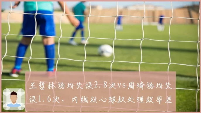 王哲林场均失误2.8次vs周琦场均失误1.6次，内线核心球权处理效率差距