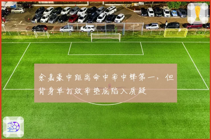 余嘉豪中距离命中率中锋第一，但背身单打效率垫底陷入质疑