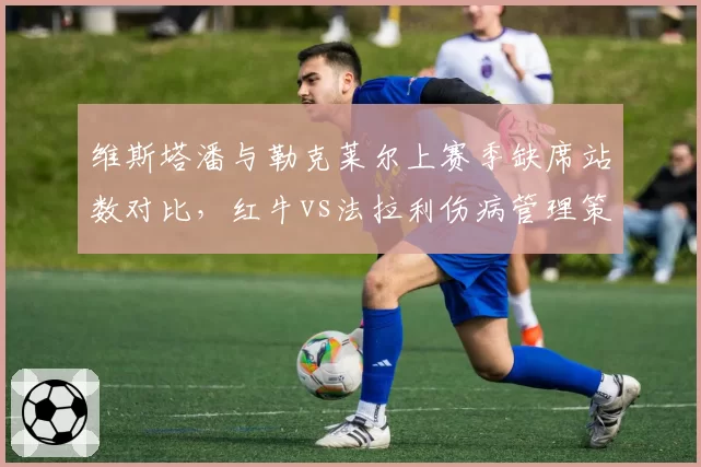 维斯塔潘与勒克莱尔上赛季缺席站数对比,红牛vs法拉利伤病管理策略差异