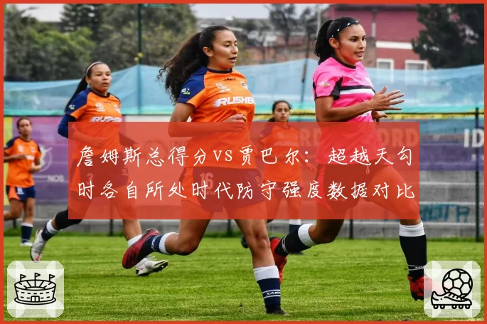 詹姆斯总得分vs贾巴尔：超越天勾时各自所处时代防守强度数据对比
