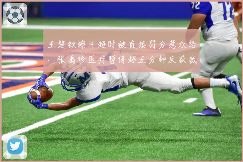 王楚钦擦汗超时被直接罚分惹众怒,张禹珍医疗暂停超五分钟反获裁判安慰双重标准何来?