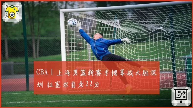 CBA｜上海男篮新赛季揭幕战大胜深圳 拉塞尔首秀22分
