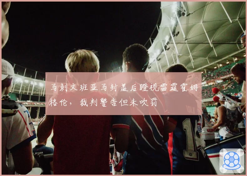 马刺文班亚马封盖后瞪视雷霆霍姆格伦，裁判警告但未吹罚
