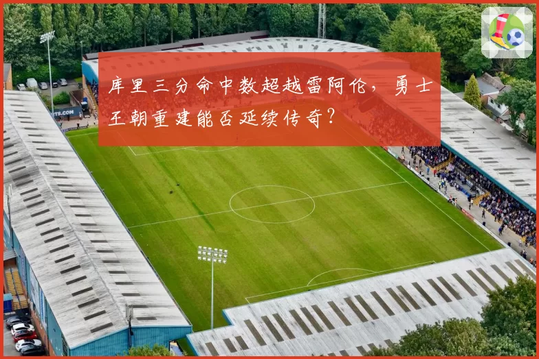 库里三分命中数超越雷阿伦，勇士王朝重建能否延续传奇？