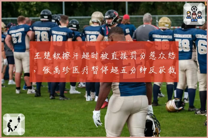 王楚钦擦汗超时被直接罚分惹众怒，张禹珍医疗暂停超五分钟反获裁判安慰双重标准何来？